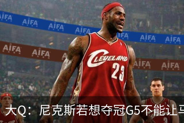 大Q：尼克斯若想夺冠G5不能让马刺开局火热 唐斯要定下基调
